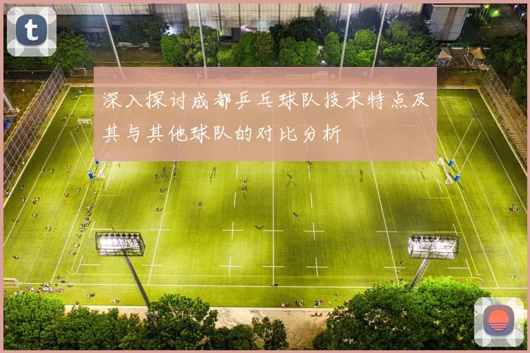 深入探讨成都乒乓球队技术特点及其与其他球队的对比分析