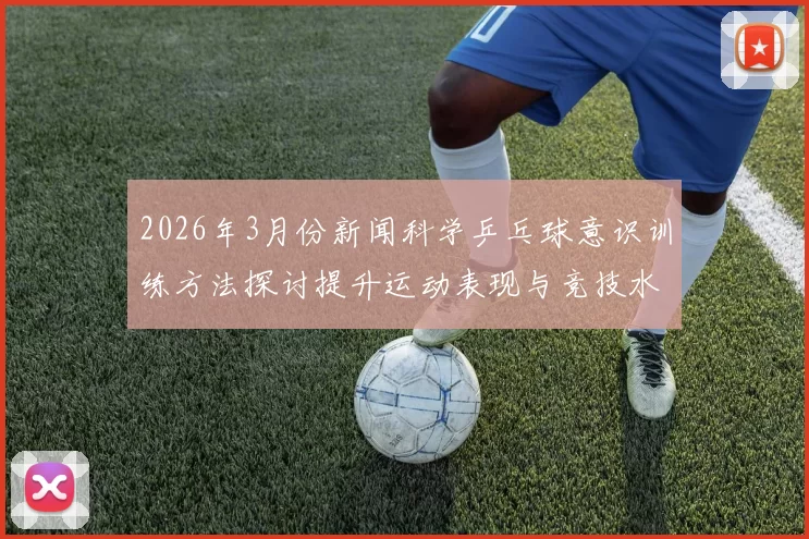 2026年3月份新闻科学乒乓球意识训练方法探讨提升运动表现与竞技水平的有效策略