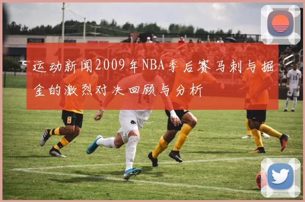 运动新闻2009年NBA季后赛马刺与掘金的激烈对决回顾与分析