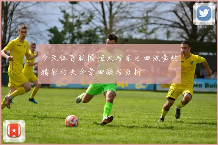 今天体育新闻恒大与东方回放黄的精彩对决全景回顾与分析