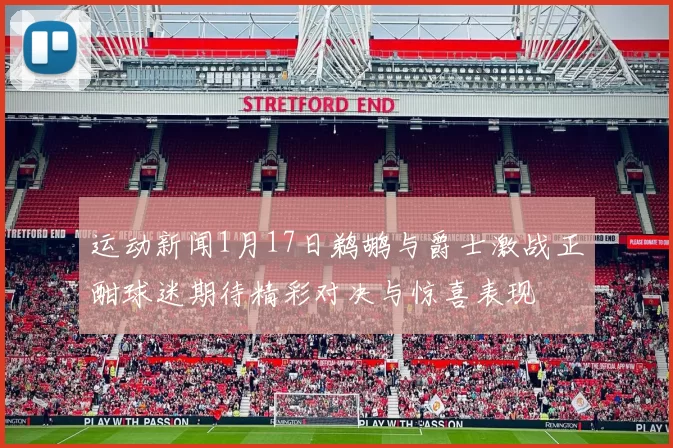 运动新闻1月17日鹈鹕与爵士激战正酣球迷期待精彩对决与惊喜表现