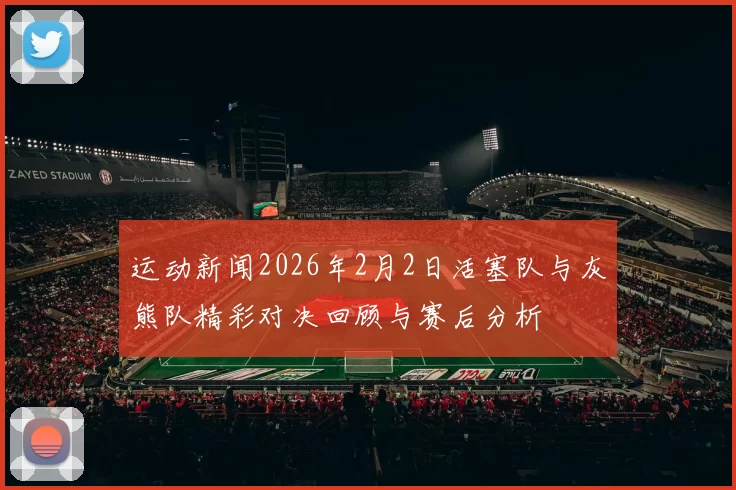 运动新闻2026年2月2日活塞队与灰熊队精彩对决回顾与赛后分析