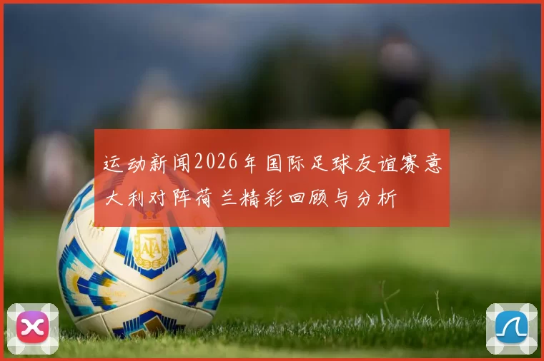 运动新闻2026年国际足球友谊赛意大利对阵荷兰精彩回顾与分析