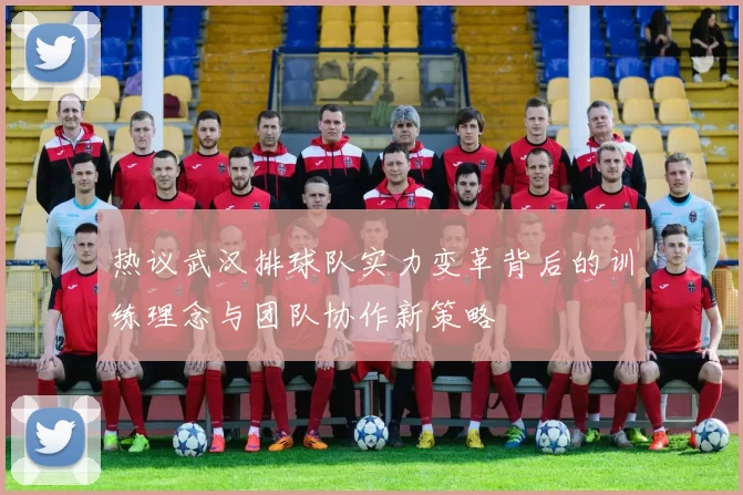 热议武汉排球队实力变革背后的训练理念与团队协作新策略