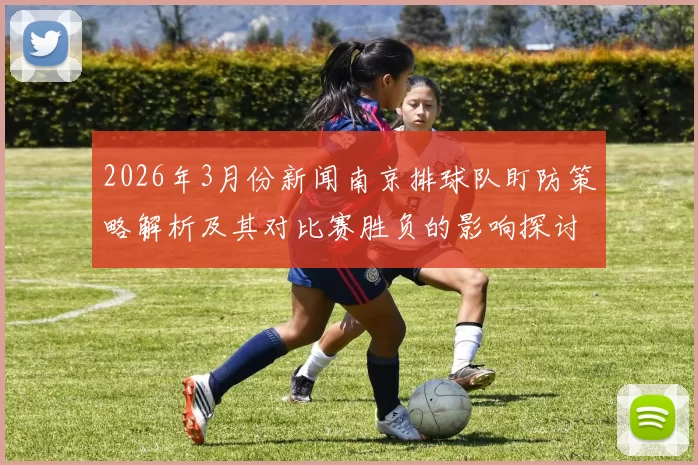 2026年3月份新闻南京排球队盯防策略解析及其对比赛胜负的影响探讨